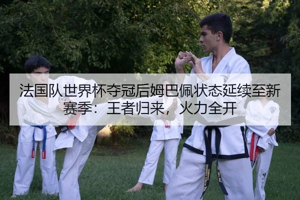 法国队世界杯夺冠后姆巴佩状态延续至新赛季：王者归来，火力全开