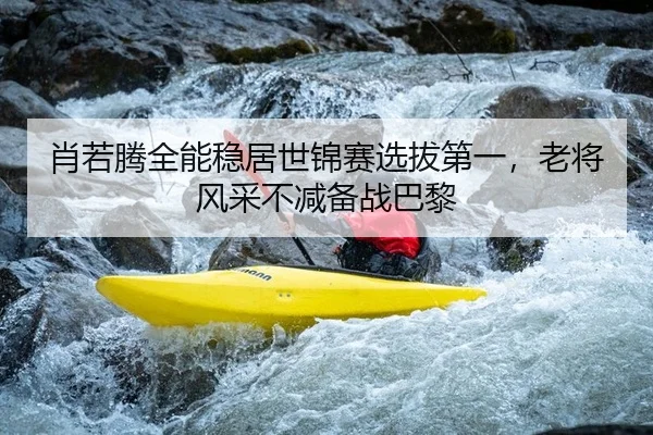 肖若腾全能稳居世锦赛选拔第一，老将风采不减备战巴黎